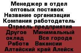 Менеджер в отдел оптовых поставок › Название организации ­ Компания-работодатель › Отрасль предприятия ­ Другое › Минимальный оклад ­ 1 - Все города Работа » Вакансии   . Алтайский край,Алейск г.